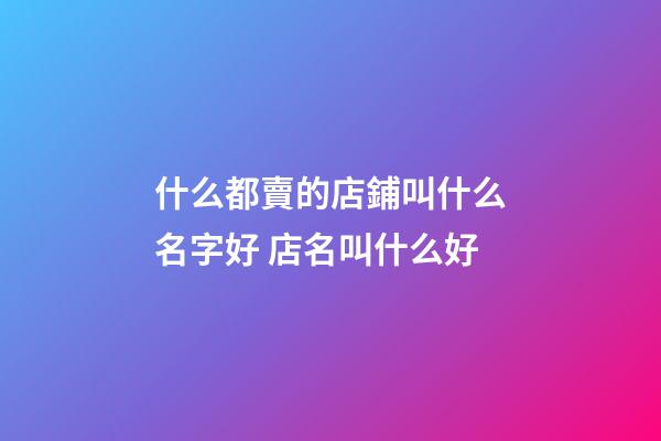 什么都賣的店鋪叫什么名字好 店名叫什么好-第1張-店鋪起名-玄機(jī)派